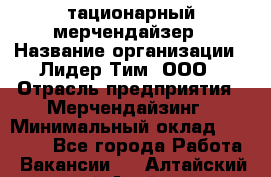 Cтационарный мерчендайзер › Название организации ­ Лидер Тим, ООО › Отрасль предприятия ­ Мерчендайзинг › Минимальный оклад ­ 27 800 - Все города Работа » Вакансии   . Алтайский край,Алейск г.